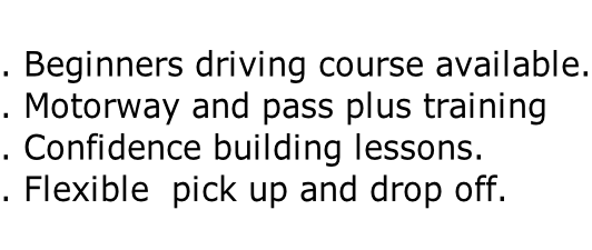. Beginners driving course available. . Motorway and pass plus training . Confidence building lessons.     . Flexible  pick up and drop off.